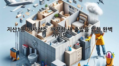 ✨ 지산1동 이사청소, ✨ 깨끗한 새 출발을 위한 완벽 가이드! 🏡