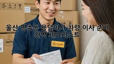 울산 명촌동 용달이사 차량: 이사 준비 완벽 체크리스트